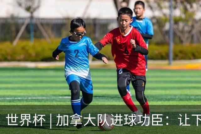 世界杯 | 加拿大队进球功臣：让下个对手“吃苦”