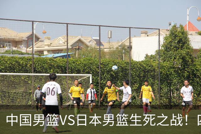 中国男篮VS日本男篮生死之战！四大利好助力男篮，警惕潜在隐患