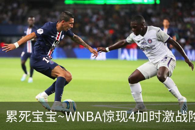 累死宝宝~WNBA惊现4加时激战险些5加时 神秘人两次4加时全部赢球