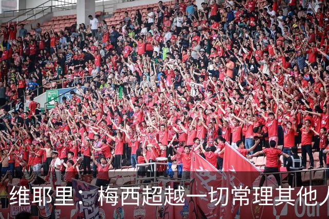 维耶里：梅西超越一切常理其他人没法比 批评安帅的人什么都不懂