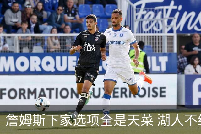 詹姆斯下家选项全是天菜 湖人不给的体面这些队能给