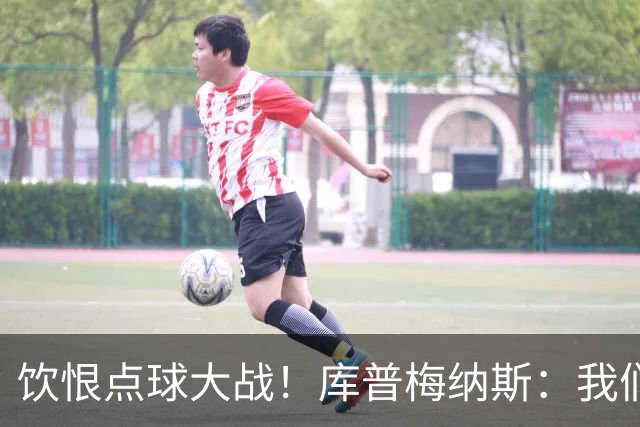 饮恨点球大战！库普梅纳斯：我们几乎每天都练点球，不是重视不够