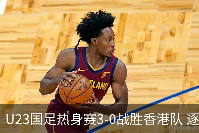 U23国足热身赛3-0战胜香港队 逐梦之路展现希望的光芒
